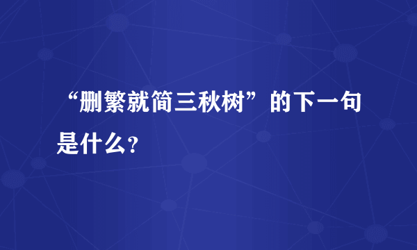 “删繁就简三秋树”的下一句是什么？