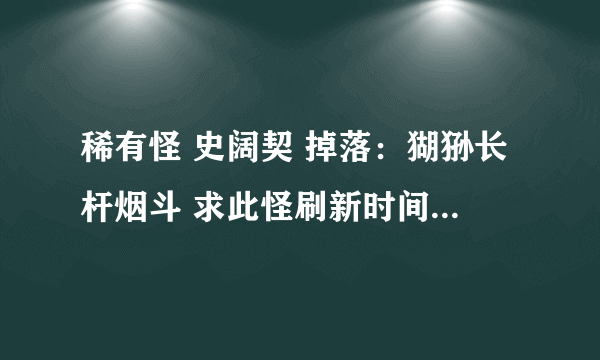 稀有怪 史阔契 掉落：猢狲长杆烟斗 求此怪刷新时间表？谢谢