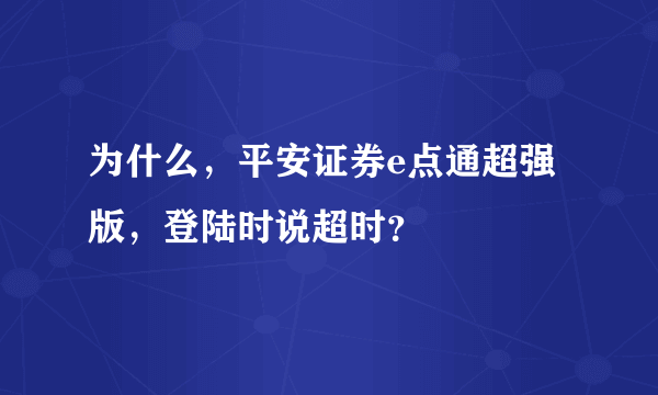 为什么，平安证券e点通超强版，登陆时说超时？