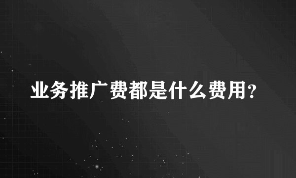 业务推广费都是什么费用？