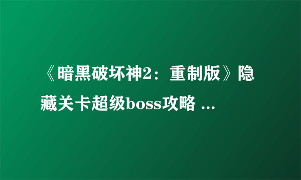 《暗黑破坏神2：重制版》隐藏关卡超级boss攻略 6boss红门钥匙攻略