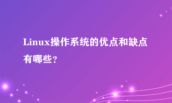 Linux操作系统的优点和缺点有哪些？