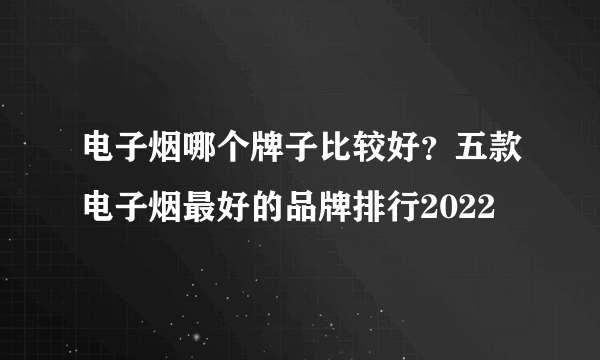 电子烟哪个牌子比较好？五款电子烟最好的品牌排行2022