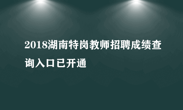 2018湖南特岗教师招聘成绩查询入口已开通