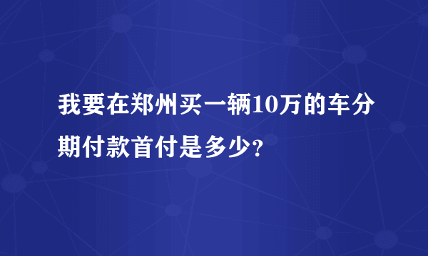 我要在郑州买一辆10万的车分期付款首付是多少？