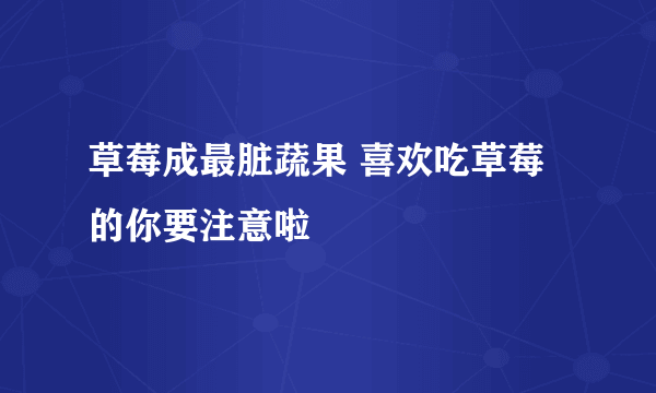 草莓成最脏蔬果 喜欢吃草莓的你要注意啦