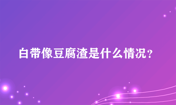 白带像豆腐渣是什么情况？