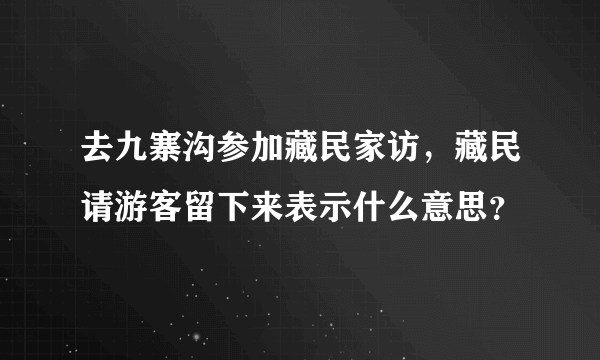 去九寨沟参加藏民家访，藏民请游客留下来表示什么意思？