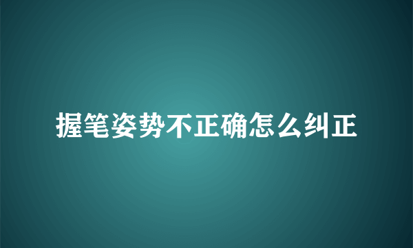 握笔姿势不正确怎么纠正