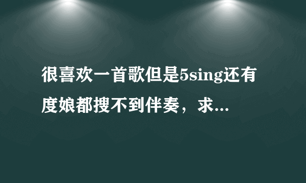 很喜欢一首歌但是5sing还有度娘都搜不到伴奏，求大神解救！！（让我一次爱个够）孙露的伴奏~~