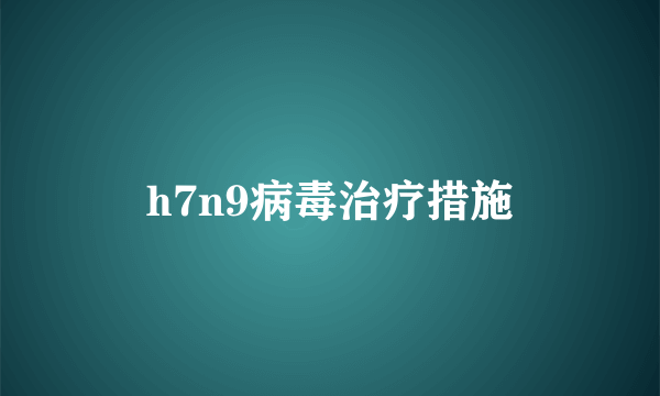 h7n9病毒治疗措施