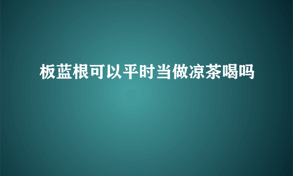 板蓝根可以平时当做凉茶喝吗