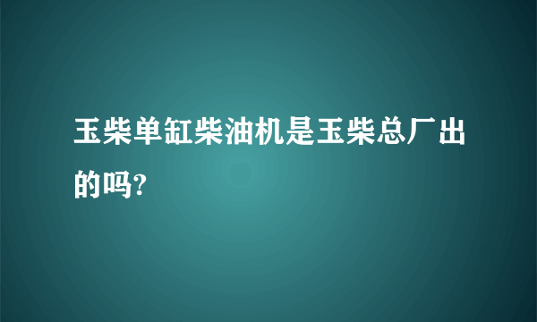 玉柴单缸柴油机是玉柴总厂出的吗?