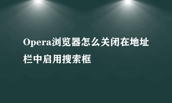 Opera浏览器怎么关闭在地址栏中启用搜索框