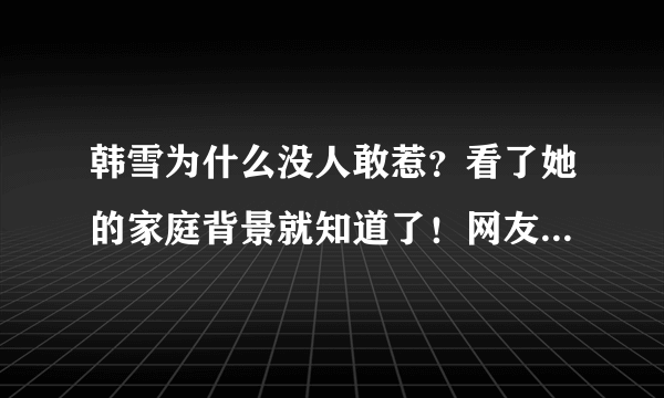 韩雪为什么没人敢惹？看了她的家庭背景就知道了！网友：好强大