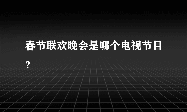 春节联欢晚会是哪个电视节目？