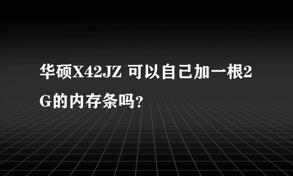 华硕X42JZ 可以自己加一根2G的内存条吗？