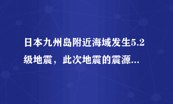 日本九州岛附近海域发生5.2级地震，此次地震的震源深度是多少？