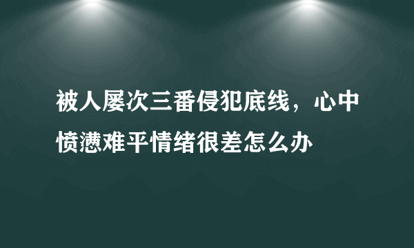 被人屡次三番侵犯底线，心中愤懑难平情绪很差怎么办