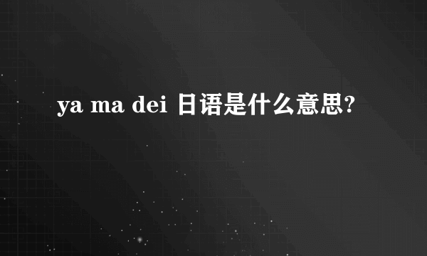 ya ma dei 日语是什么意思?