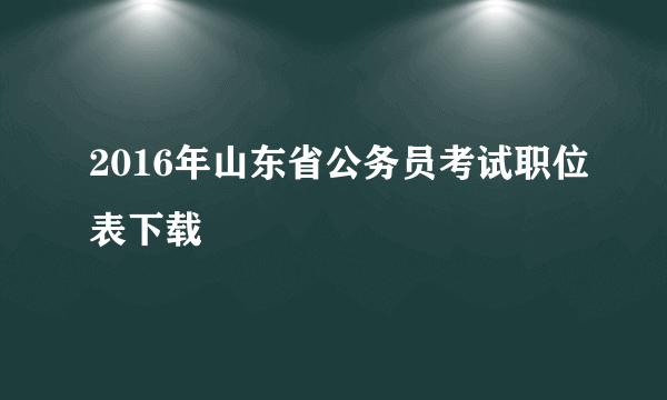 2016年山东省公务员考试职位表下载