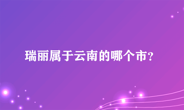 瑞丽属于云南的哪个市？