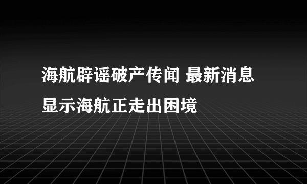 海航辟谣破产传闻 最新消息显示海航正走出困境