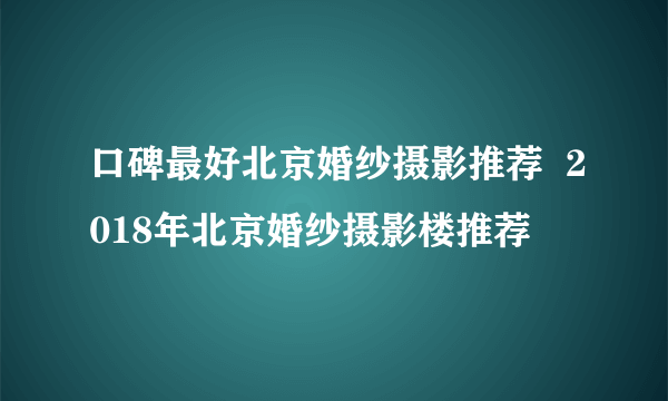 口碑最好北京婚纱摄影推荐  2018年北京婚纱摄影楼推荐