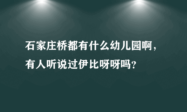 石家庄桥都有什么幼儿园啊，有人听说过伊比呀呀吗？