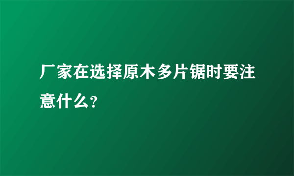 厂家在选择原木多片锯时要注意什么？