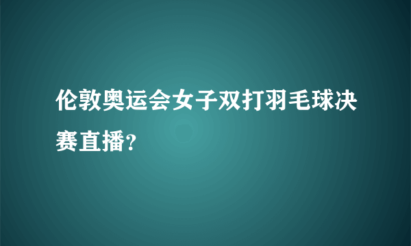 伦敦奥运会女子双打羽毛球决赛直播？