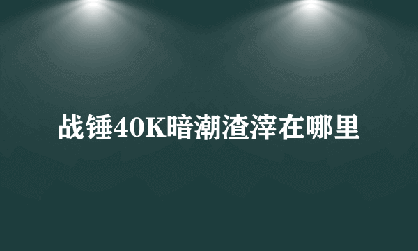 战锤40K暗潮渣滓在哪里