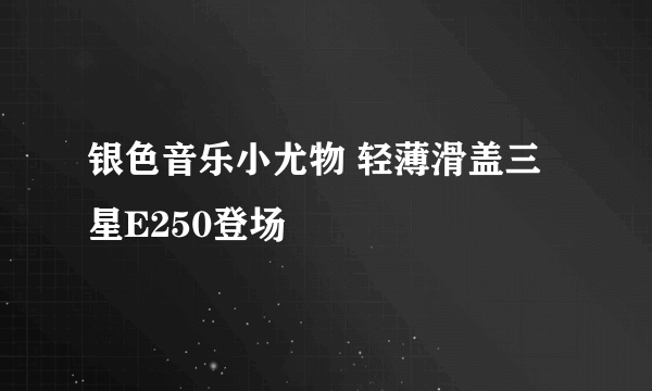 银色音乐小尤物 轻薄滑盖三星E250登场