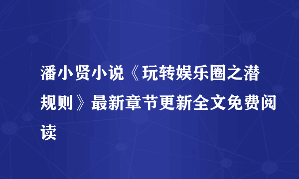 潘小贤小说《玩转娱乐圈之潜规则》最新章节更新全文免费阅读