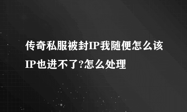 传奇私服被封IP我随便怎么该IP也进不了?怎么处理