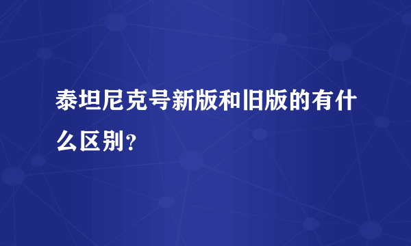 泰坦尼克号新版和旧版的有什么区别？