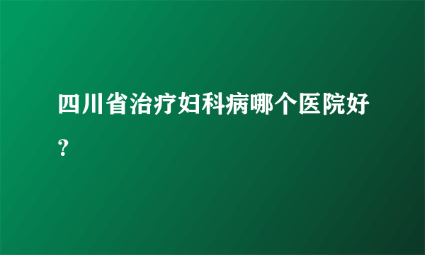 四川省治疗妇科病哪个医院好？