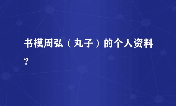 书模周弘（丸子）的个人资料？