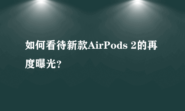 如何看待新款AirPods 2的再度曝光？