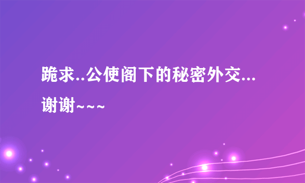 跪求..公使阁下的秘密外交...谢谢~~~