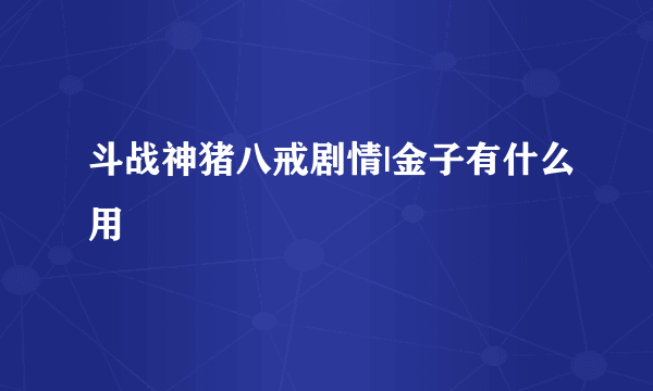 斗战神猪八戒剧情|金子有什么用