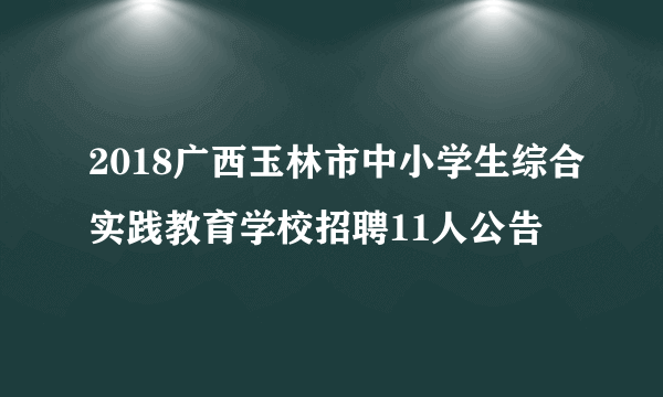 2018广西玉林市中小学生综合实践教育学校招聘11人公告