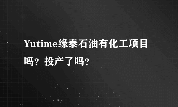 Yutime缘泰石油有化工项目吗？投产了吗？