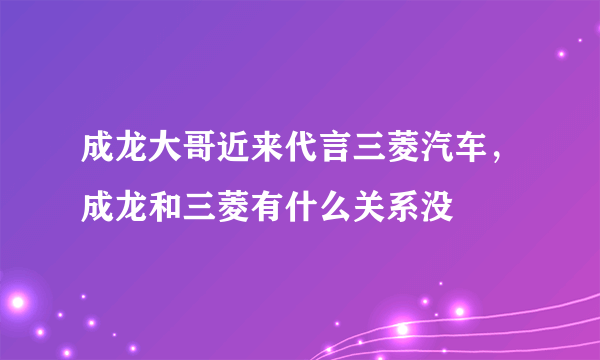 成龙大哥近来代言三菱汽车，成龙和三菱有什么关系没