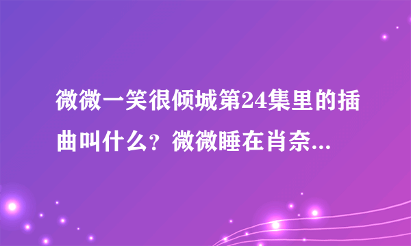 微微一笑很倾城第24集里的插曲叫什么？微微睡在肖奈家里那段。