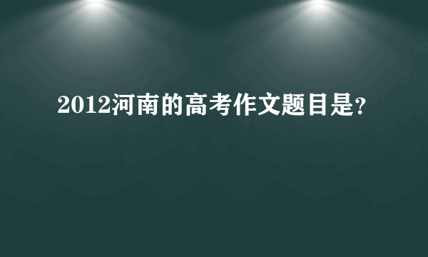 2012河南的高考作文题目是？