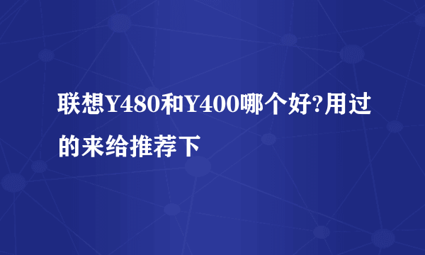 联想Y480和Y400哪个好?用过的来给推荐下