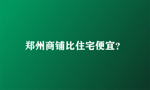 郑州商铺比住宅便宜？