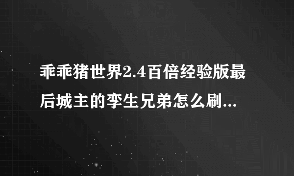 乖乖猪世界2.4百倍经验版最后城主的孪生兄弟怎么刷过？该怎么打？