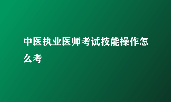 中医执业医师考试技能操作怎么考